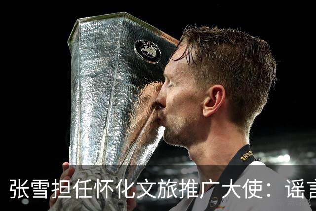 张雪担任怀化文旅推广大使：谣言与事实的对比分析
